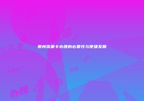贵州流量卡办理的必要性与便捷发展