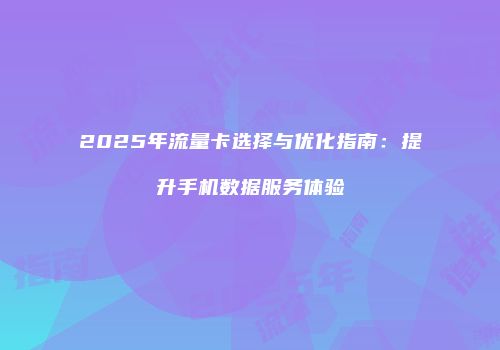 2025年流量卡选择与优化指南：提升手机数据服务体验