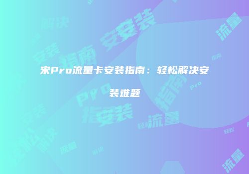 宋Pro流量卡安装指南：轻松解决安装难题