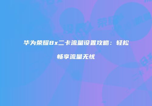 华为荣耀8x二卡流量设置攻略：轻松畅享流量无忧