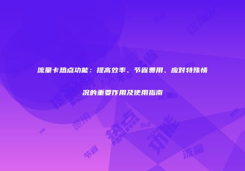 流量卡热点功能：提高效率、节省费用、应对特殊情况的重要作用及使用指南