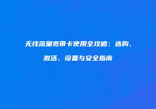 无线流量宽带卡使用全攻略:选购、激活、设置与安全指南