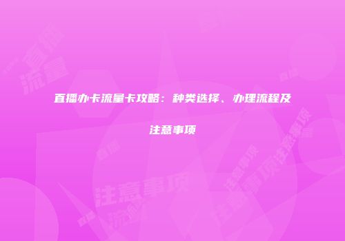 直播办卡流量卡攻略：种类选择、办理流程及注意事项
