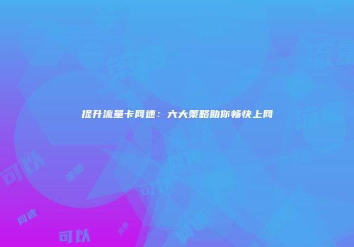 提升流量卡网速:六大策略助你畅快上网