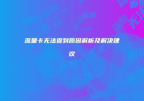 流量卡无法查到原因解析及解决建议