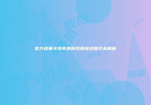 官方流量卡消失的背后原因及替代品解析