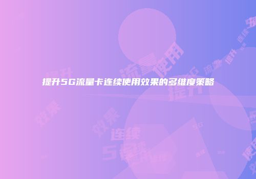 提升5G流量卡连续使用效果的多维度策略