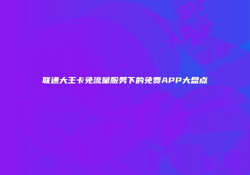 联通大王卡免流量服务下的免费APP大盘点