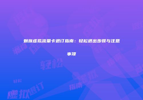 魅族虚拟流量卡退订指南:轻松退出步骤与注意事项