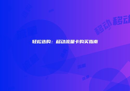 轻松选购：移动流量卡购买指南