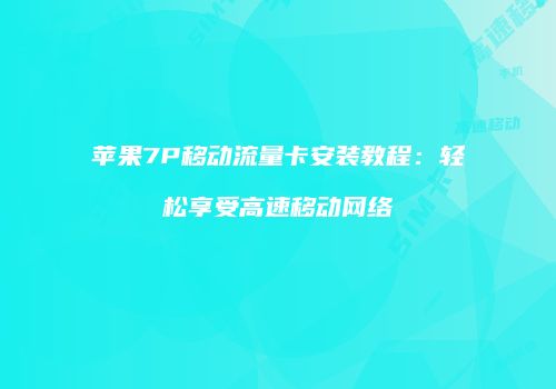 苹果7P移动流量卡安装教程：轻松享受高速移动网络