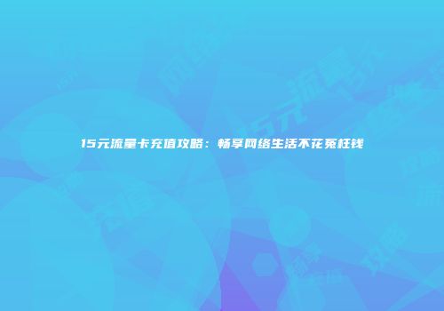 15元流量卡充值攻略:畅享网络生活不花冤枉钱