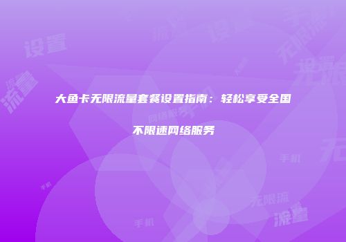 大鱼卡无限流量套餐设置指南：轻松享受全国不限速网络服务