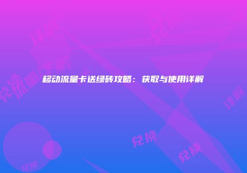 移动流量卡送绿砖攻略：获取与使用详解