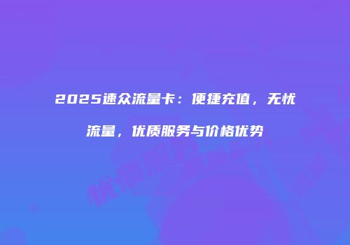 2025速众流量卡：便捷充值，无忧流量，优质服务与价格优势