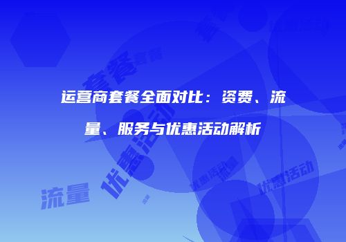 运营商套餐全面对比：资费、流量、服务与优惠活动解析