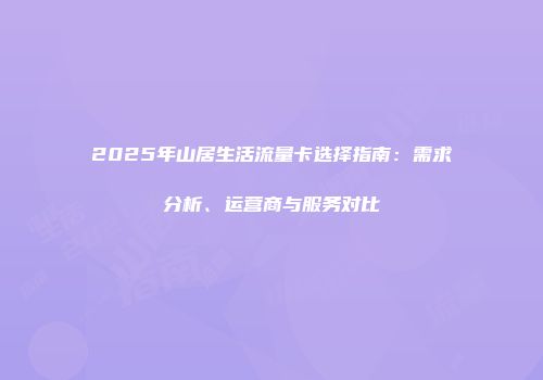 2025年山居生活流量卡选择指南：需求分析、运营商与服务对比