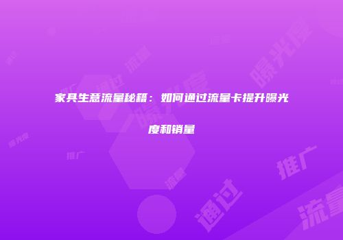 家具生意流量秘籍:如何通过流量卡提升曝光度和销量