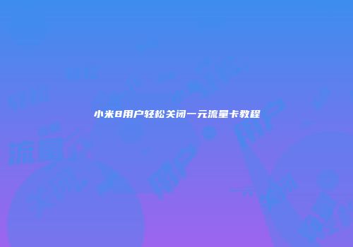小米8用户轻松关闭一元流量卡教程
