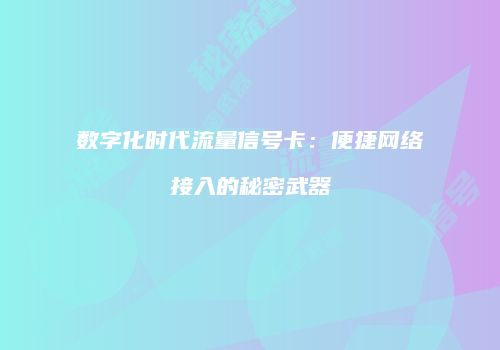 数字化时代流量信号卡：便捷网络接入的秘密武器