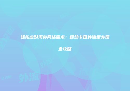 轻松应对海外网络需求：移动卡国外流量办理全攻略