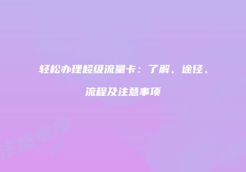 轻松办理超级流量卡:了解、途径、流程及注意事项
