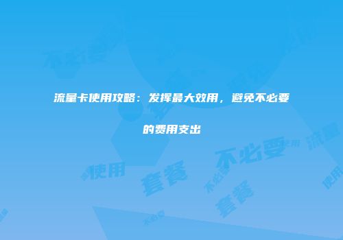 流量卡使用攻略:发挥最大效用,避免不必要的费用支出