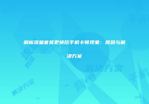 解析流量套餐更换后手机卡顿现象:原因与解决方案