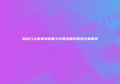 移动八元套餐纯流量卡办理流程详解及注意事项