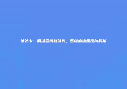 破冰卡：精准营销新时代，多维度流量定向解析