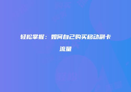 轻松掌握:如何自己购买移动副卡流量