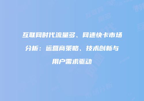 互联网时代流量多、网速快卡市场分析：运营商策略、技术创新与用户需求驱动