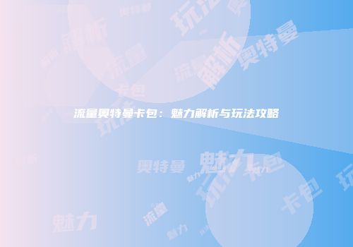 流量奥特曼卡包:魅力解析与玩法攻略