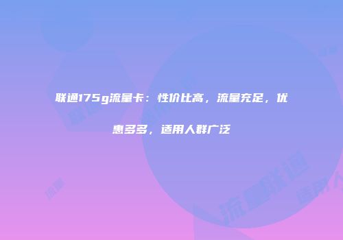 联通175g流量卡：性价比高，流量充足，优惠多多，适用人群广泛