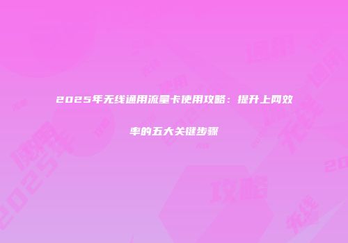 2025年无线通用流量卡使用攻略：提升上网效率的五大关键步骤