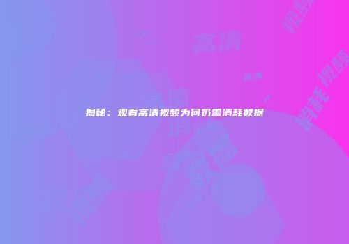 揭秘:观看高清视频为何仍需消耗数据