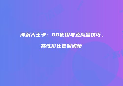 详解大王卡：QQ使用与免流量技巧，高性价比套餐解析