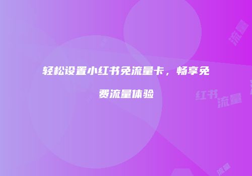 轻松设置小红书免流量卡，畅享免费流量体验