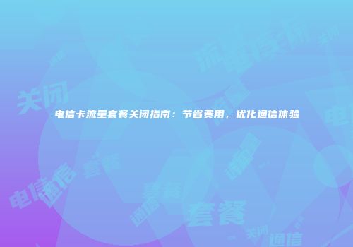 电信卡流量套餐关闭指南：节省费用，优化通信体验