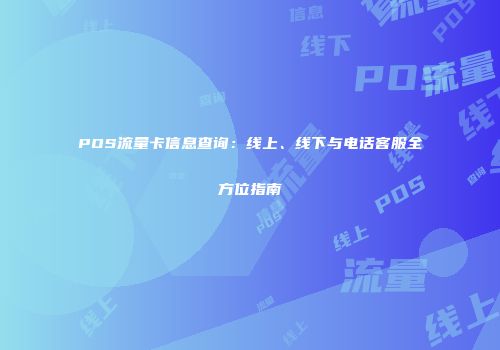 POS流量卡信息查询：线上、线下与电话客服全方位指南