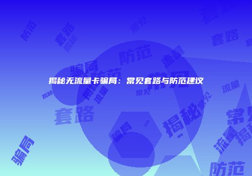揭秘无流量卡骗局：常见套路与防范建议