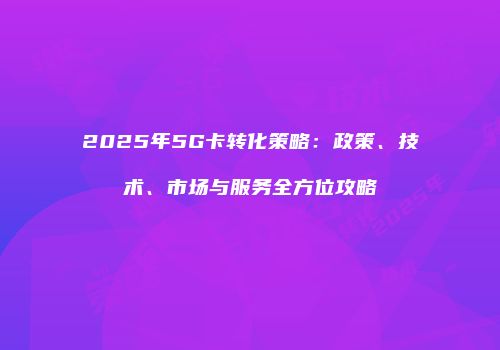 2025年5G卡转化策略：政策、技术、市场与服务全方位攻略