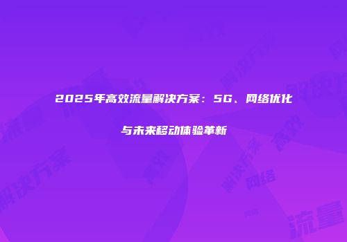 2025年高效流量解决方案：5G、网络优化与未来移动体验革新