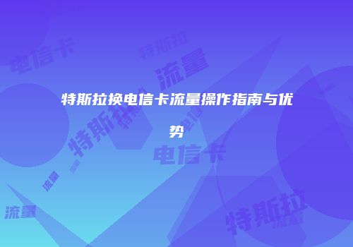 特斯拉换电信卡流量操作指南与优势