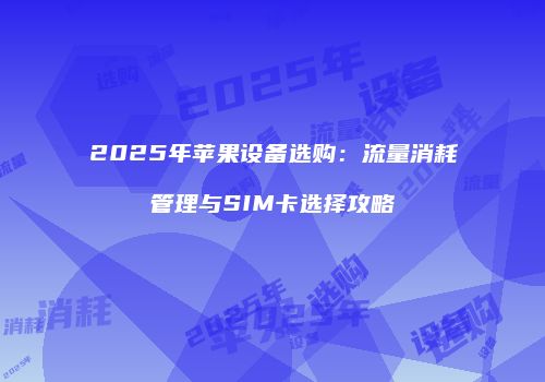 2025年苹果设备选购:流量消耗管理与SIM卡选择攻略