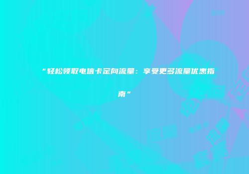 “轻松领取电信卡定向流量：享受更多流量优惠指南”