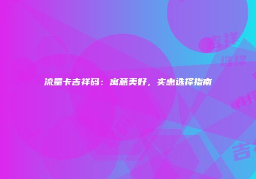 流量卡吉祥码:寓意美好,实惠选择指南