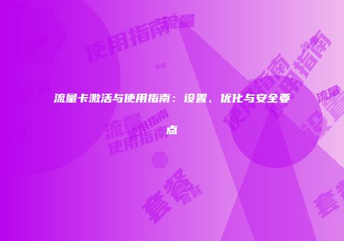 流量卡激活与使用指南：设置、优化与安全要点