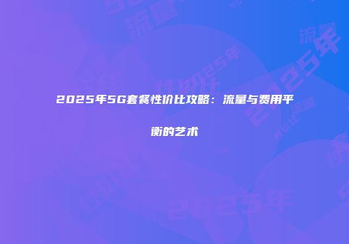 2025年5G套餐性价比攻略：流量与费用平衡的艺术