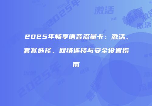2025年畅享语音流量卡：激活、套餐选择、网络连接与安全设置指南